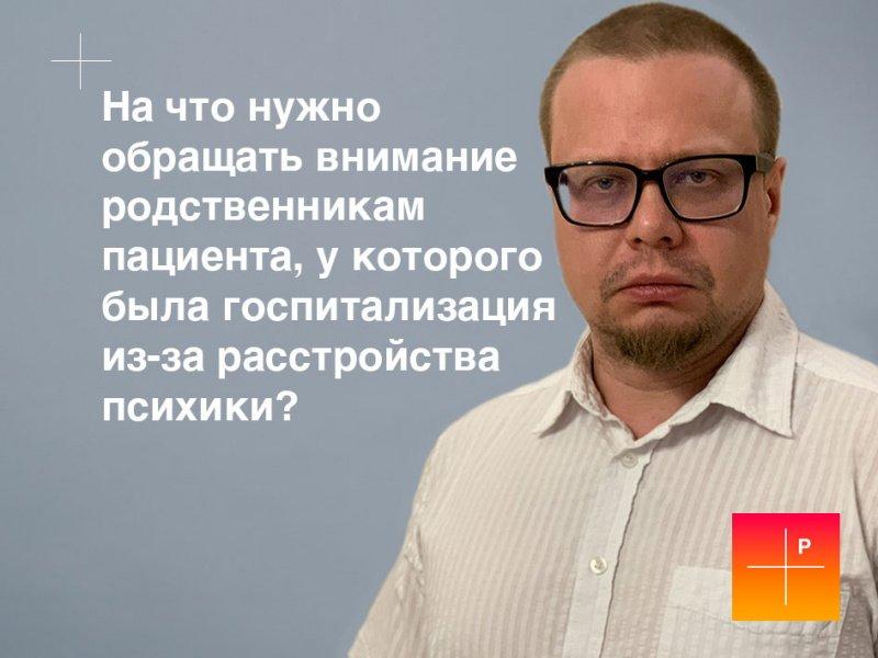 Психиатр Артем Гилев: «На что нужно обращать внимание родственникам пациента, у которого была госпитализация из-за расстройства психики?»